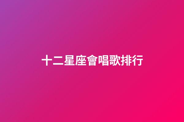 十二星座會唱歌排行-第1張-星座運勢-玄機派