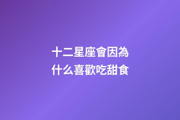 十二星座會因為什么喜歡吃甜食-第1張-星座運勢-玄機派