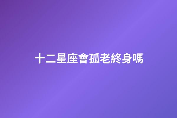 十二星座會孤老終身嗎