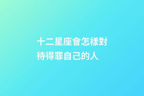 十二星座會怎樣對待得罪自己的人-第1張-星座運勢-玄機派