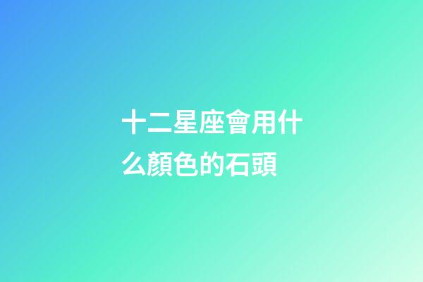 十二星座會用什么顏色的石頭-第1張-星座運勢-玄機派