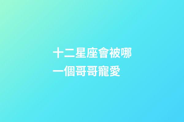 十二星座會被哪一個哥哥寵愛-第1張-星座運勢-玄機派