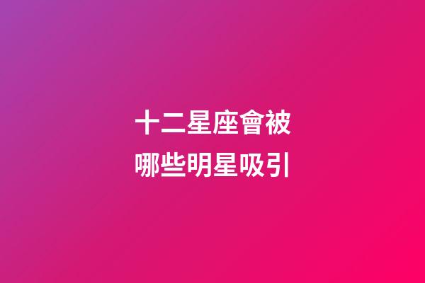 十二星座會被哪些明星吸引-第1張-星座運勢-玄機派