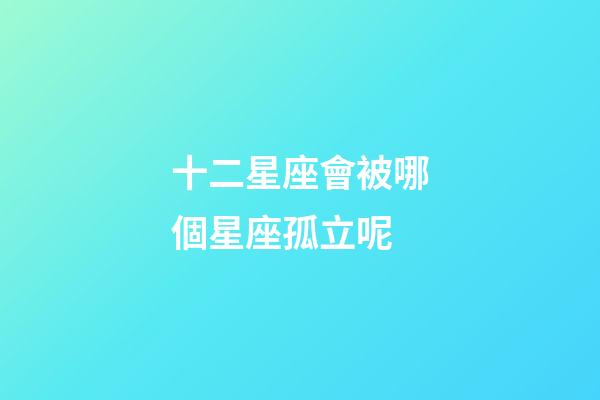 十二星座會被哪個星座孤立呢-第1張-星座運勢-玄機派