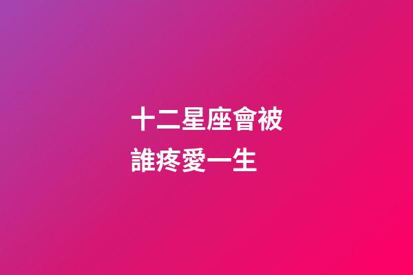 十二星座會被誰疼愛一生-第1張-星座運勢-玄機派