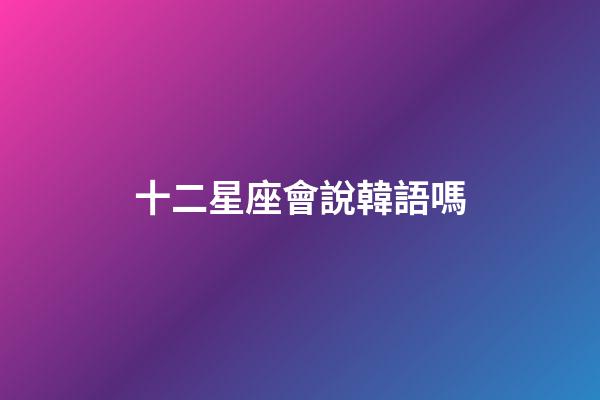 十二星座會說韓語嗎-第1張-星座運勢-玄機派