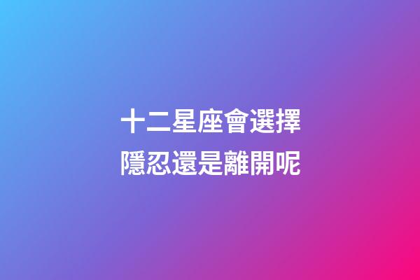 十二星座會選擇隱忍還是離開呢-第1張-星座運勢-玄機派