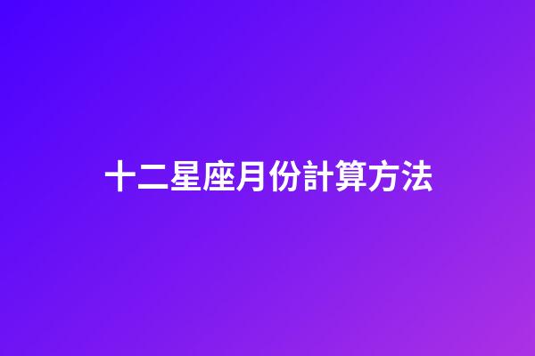 十二星座月份計算方法-第1張-星座運勢-玄機派