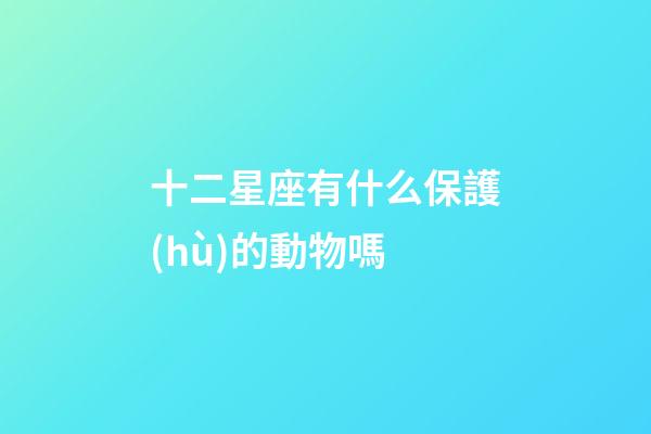 十二星座有什么保護(hù)的動物嗎-第1張-星座運勢-玄機(jī)派