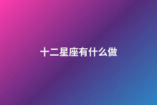 十二星座有什么做-第1張-星座運勢-玄機派