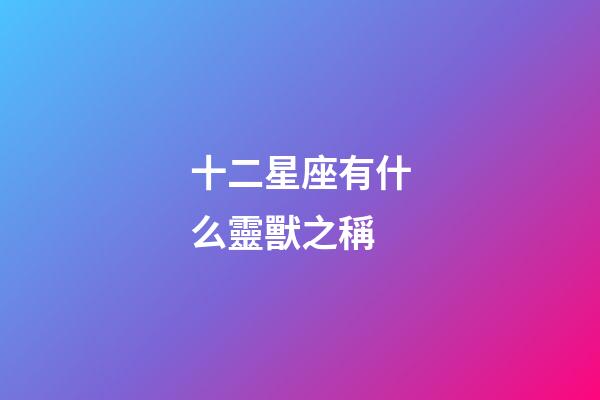十二星座有什么靈獸之稱-第1張-星座運勢-玄機派