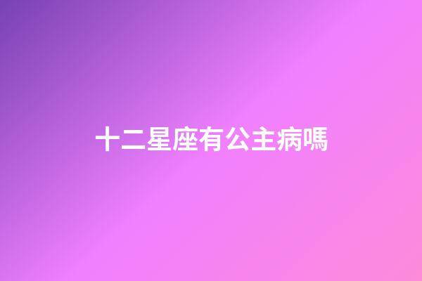 十二星座有公主病嗎-第1張-星座運勢-玄機派