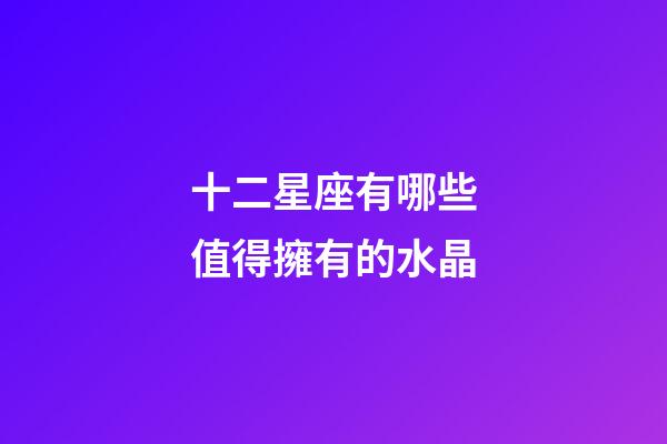 十二星座有哪些值得擁有的水晶-第1張-星座運勢-玄機派