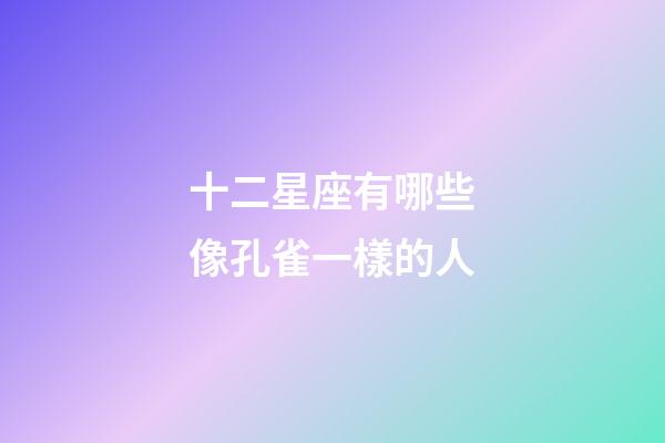 十二星座有哪些像孔雀一樣的人