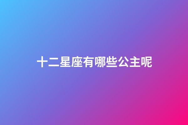 十二星座有哪些公主呢-第1張-星座運(yùn)勢(shì)-玄機(jī)派