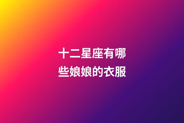 十二星座有哪些娘娘的衣服