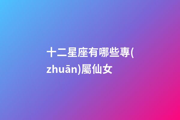 十二星座有哪些專(zhuān)屬仙女-第1張-星座運(yùn)勢(shì)-玄機(jī)派