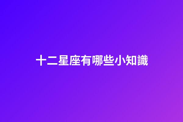 十二星座有哪些小知識-第1張-星座運勢-玄機派