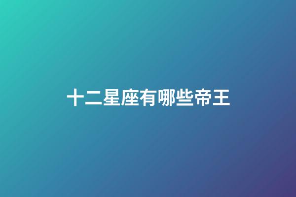 十二星座有哪些帝王-第1張-星座運勢-玄機派