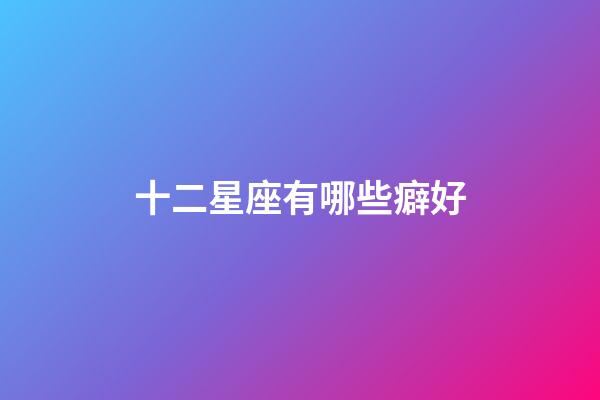 十二星座有哪些癖好-第1張-星座運勢-玄機派