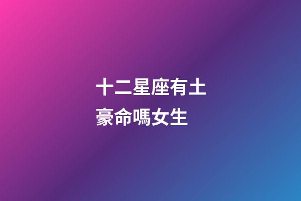 十二星座有土豪命嗎女生-第1張-星座運(yùn)勢-玄機(jī)派