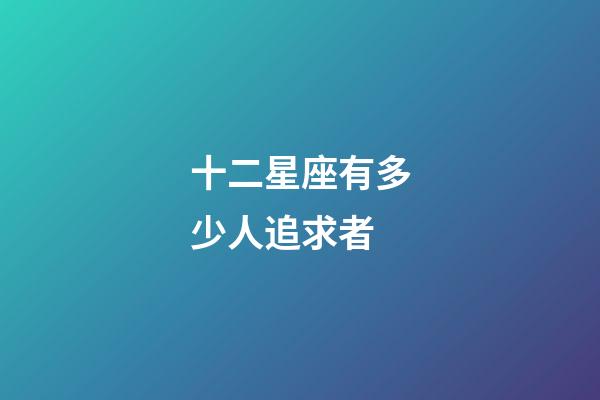 十二星座有多少人追求者-第1張-星座運勢-玄機派