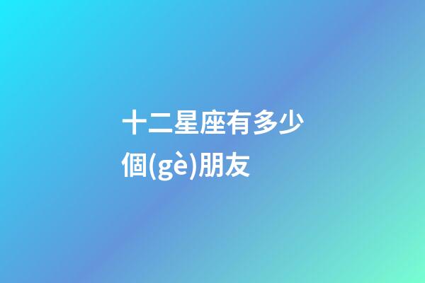 十二星座有多少個(gè)朋友-第1張-星座運(yùn)勢(shì)-玄機(jī)派