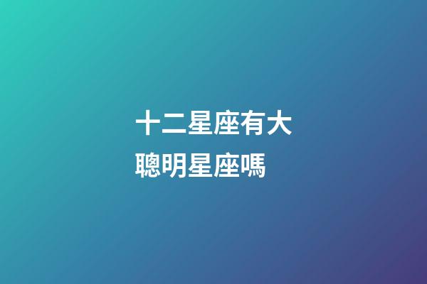 十二星座有大聰明星座嗎-第1張-星座運勢-玄機派