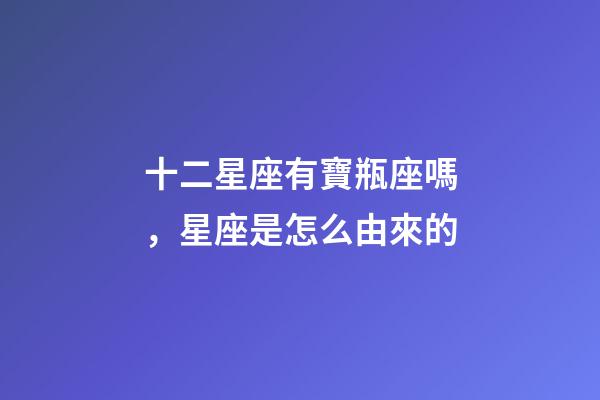 十二星座有寶瓶座嗎，星座是怎么由來的-第1張-觀點-玄機派
