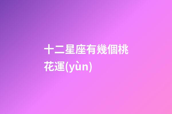 十二星座有幾個桃花運(yùn)-第1張-星座運(yùn)勢-玄機(jī)派