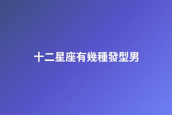 十二星座有幾種發型男-第1張-星座運勢-玄機派