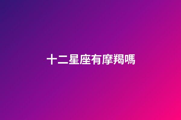 十二星座有摩羯嗎-第1張-星座運勢-玄機派