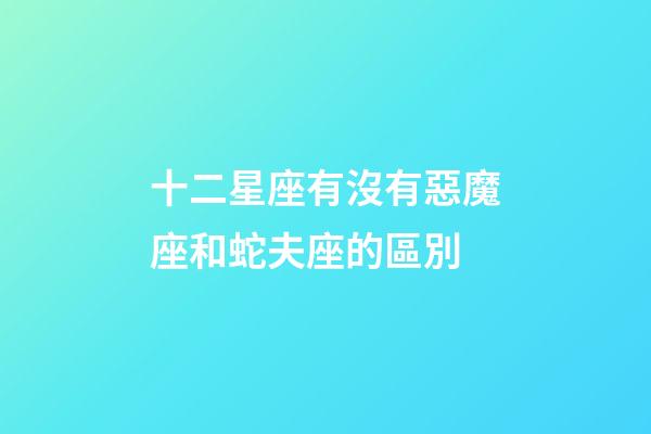 十二星座有沒有惡魔座和蛇夫座的區別-第1張-星座運勢-玄機派