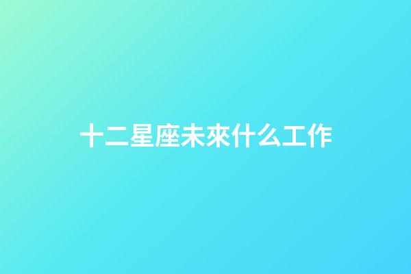 十二星座未來什么工作-第1張-星座運勢-玄機派
