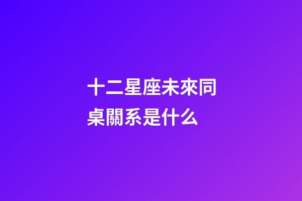 十二星座未來同桌關系是什么-第1張-星座運勢-玄機派