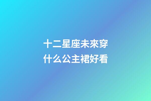 十二星座未來穿什么公主裙好看-第1張-星座運勢-玄機派