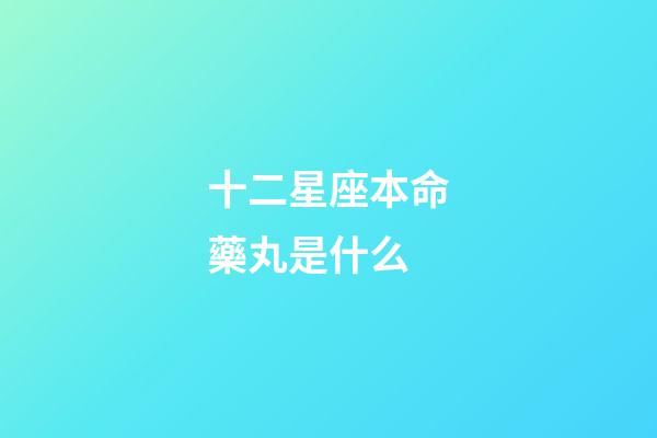 十二星座本命藥丸是什么-第1張-星座運勢-玄機派