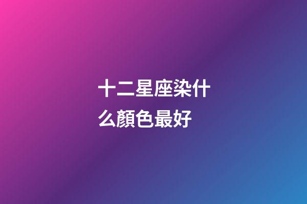 十二星座染什么顏色最好-第1張-星座運勢-玄機派