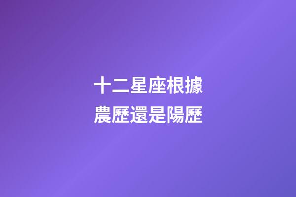十二星座根據農歷還是陽歷-第1張-星座運勢-玄機派