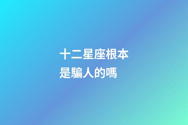 十二星座根本是騙人的嗎-第1張-星座運勢-玄機派