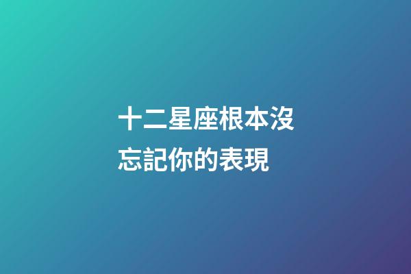十二星座根本沒忘記你的表現-第1張-星座運勢-玄機派