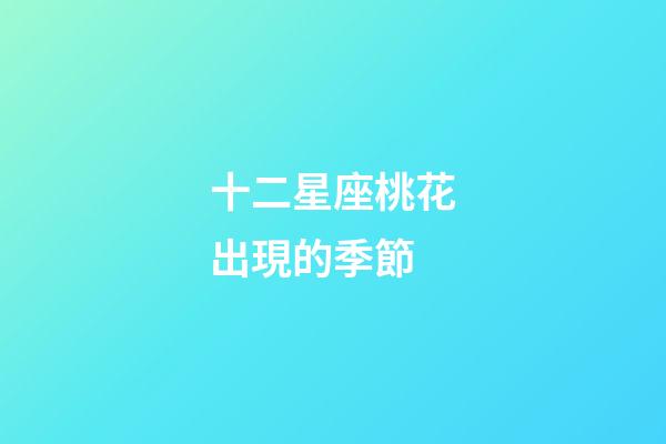十二星座桃花出現的季節-第1張-星座運勢-玄機派