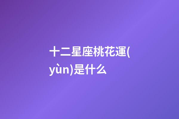 十二星座桃花運(yùn)是什么-第1張-星座運(yùn)勢(shì)-玄機(jī)派