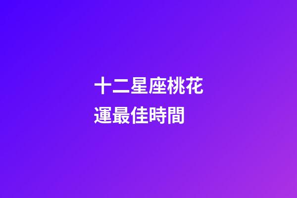 十二星座桃花運最佳時間-第1張-星座運勢-玄機派