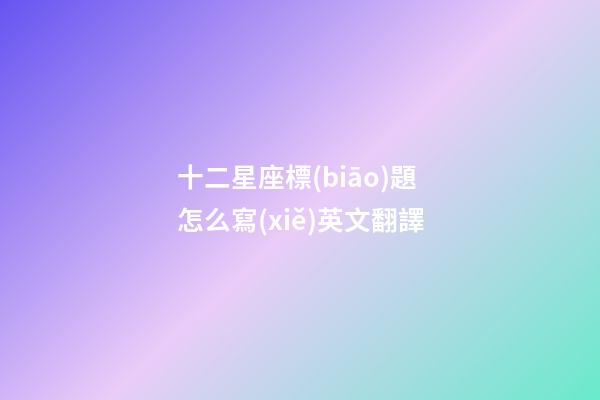 十二星座標(biāo)題怎么寫(xiě)英文翻譯
