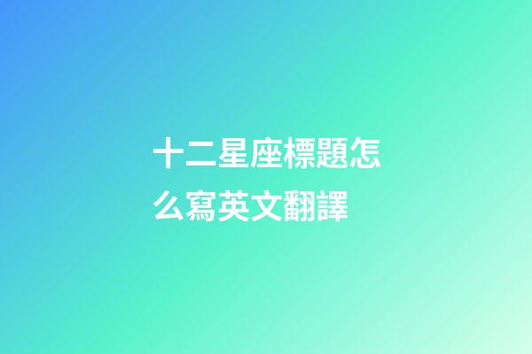 十二星座標題怎么寫英文翻譯-第1張-星座運勢-玄機派