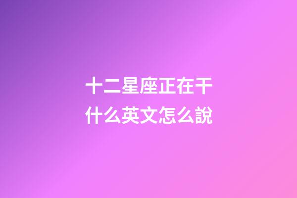 十二星座正在干什么英文怎么說-第1張-星座運勢-玄機派