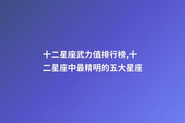 十二星座武力值排行榜,十二星座中最精明的五大星座-第1張-觀點-玄機派