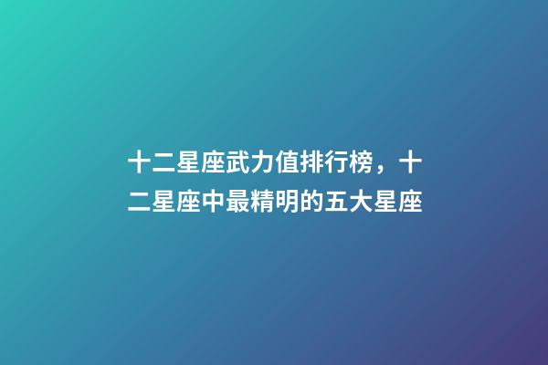 十二星座武力值排行榜，十二星座中最精明的五大星座-第1張-觀點-玄機派