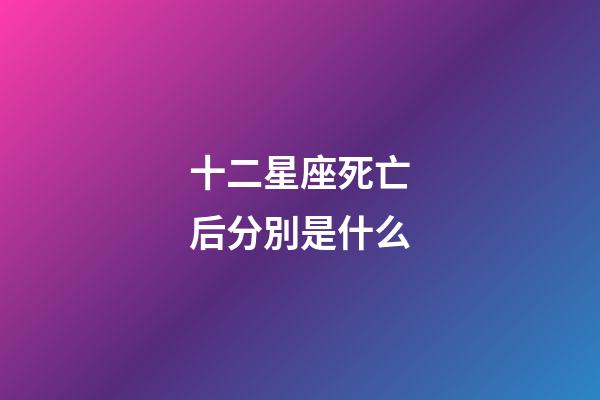 十二星座死亡后分別是什么-第1張-星座運勢-玄機派